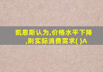 凯恩斯认为,价格水平下降,则实际消费需求( )A